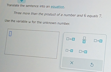 Translate the sentence into an equation.
Three more than the product of a number and 6 equals 7.
Use the variable w for the unknown number.
□ =□  □ /□   □ +□
□ -□ □ * □