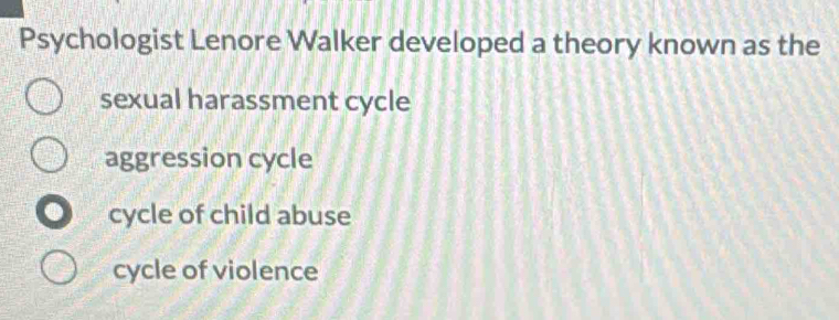 Psychologist Lenore Walker developed a theory known as the
sexual harassment cycle
aggression cycle
cycle of child abuse
cycle of violence