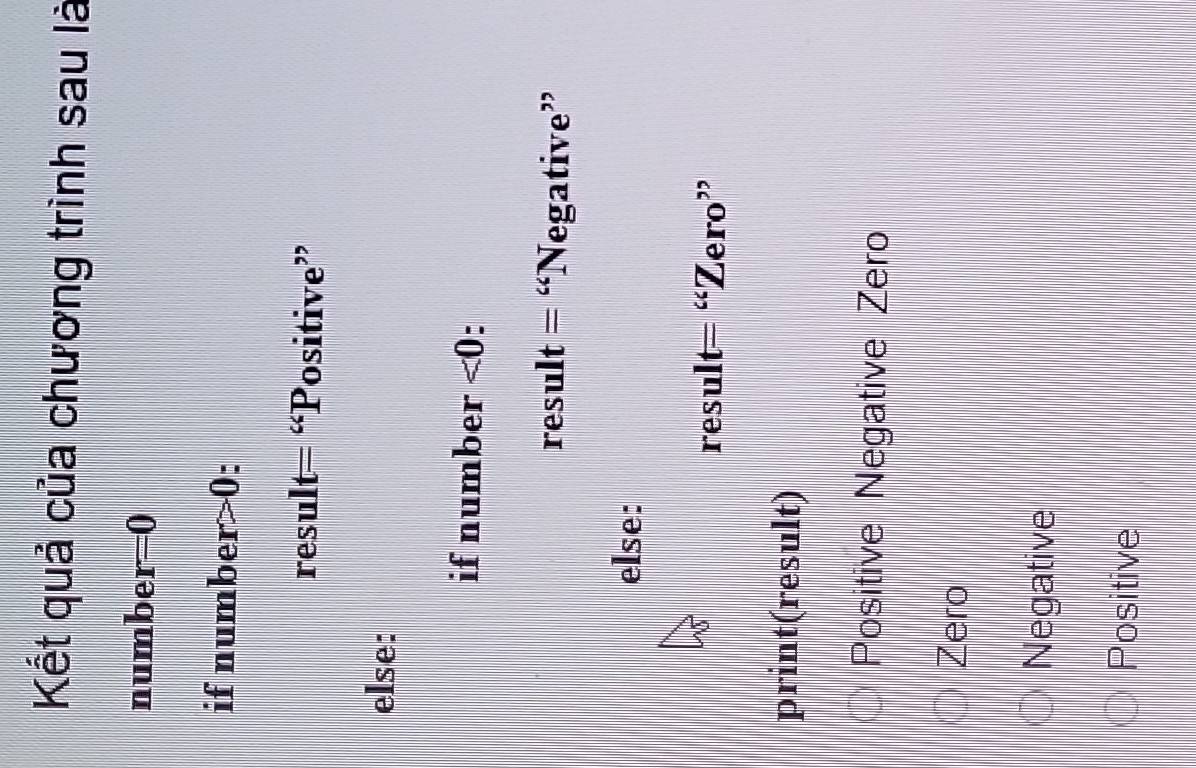 Kết quả của chương trình sau là
number =0
if numbe r>0.
result=“P 'ositive'
else:
if number <0</tex> .
result= Negative”
else:
n result= “Zero”
print(result)
Positive Negative Zero
Zero
Negative
Positive