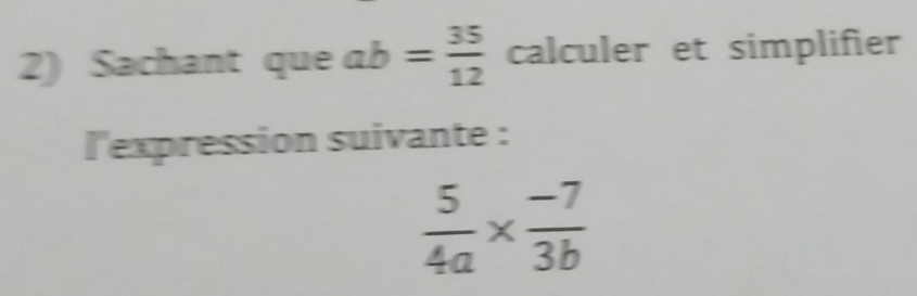 Sachant que ab= 35/12  calculer et simplifier
l'expression suivante :
 5/4a *  (-7)/3b 