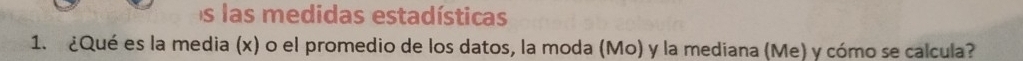 las medidas estadísticas 
1. ¿Qué es la media (x) o el promedio de los datos, la moda (Mo) y la mediana (Me) y cómo se calcula?