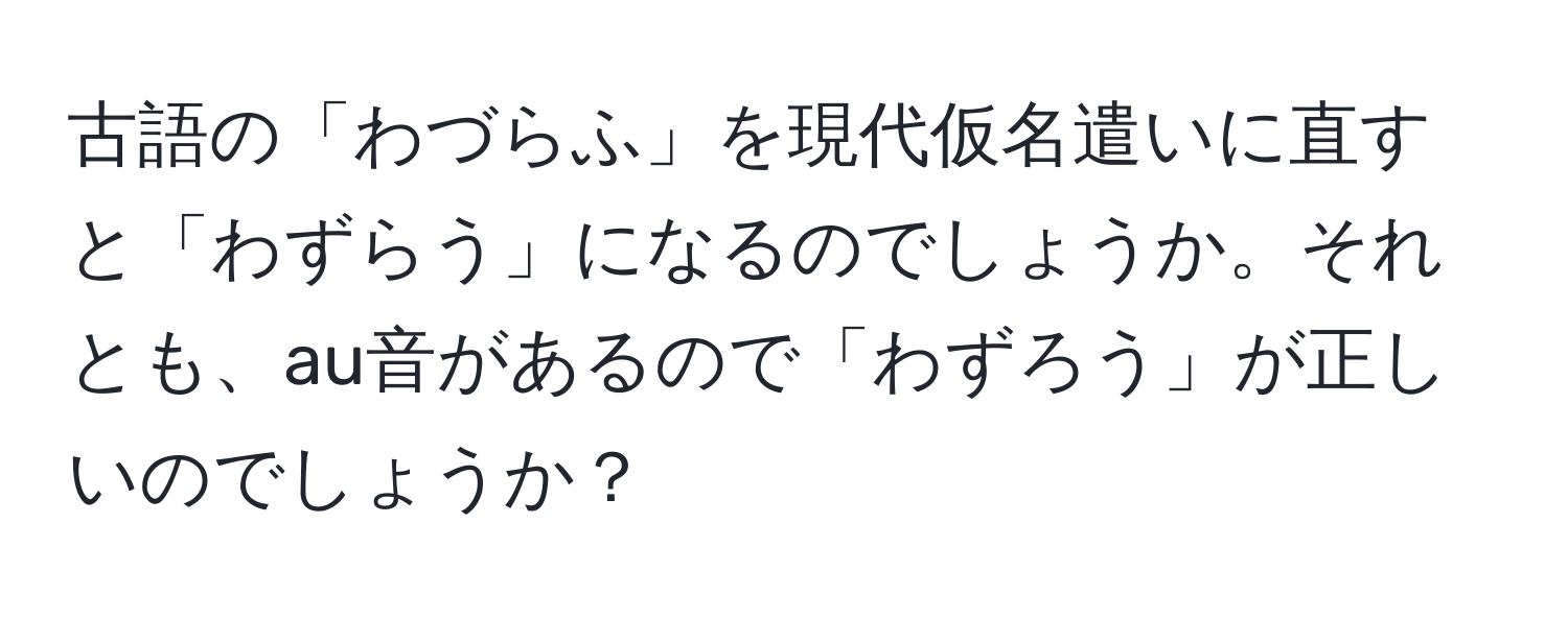 古語の「わづらふ」を現代仮名遣いに直すと「わずらう」になるのでしょうか。それとも、au音があるので「わずろう」が正しいのでしょうか？