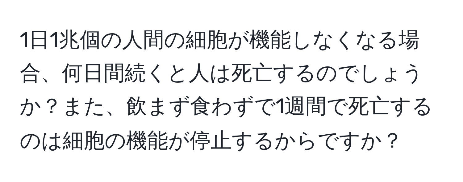 1日1兆個の人間の細胞が機能しなくなる場合、何日間続くと人は死亡するのでしょうか？また、飲まず食わずで1週間で死亡するのは細胞の機能が停止するからですか？