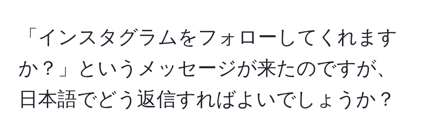 「インスタグラムをフォローしてくれますか？」というメッセージが来たのですが、日本語でどう返信すればよいでしょうか？