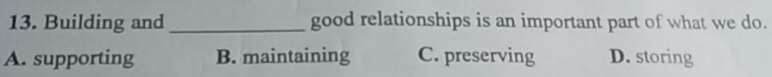 Building and _good relationships is an important part of what we do.
A. supporting B. maintaining C. preserving D. storing