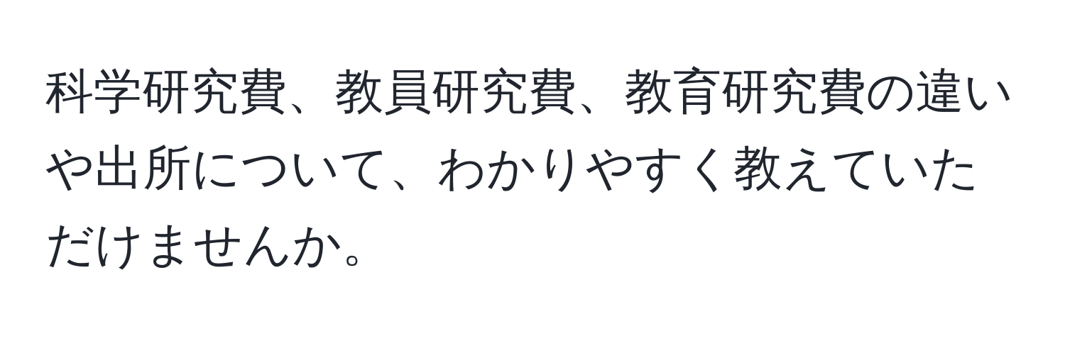 科学研究費、教員研究費、教育研究費の違いや出所について、わかりやすく教えていただけませんか。