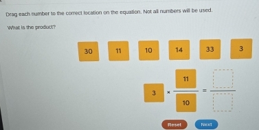 Drag each number to the correct location on the equation. Not all numbers will be used.
What is the product?
30 11 10 14 33 3
3. 11/10 = □ /□  
Reset Neact