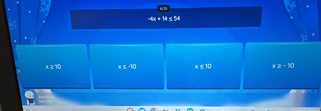 8/25
-4x+14≤ 54
x≥ 10
x≤ -10
x≤ 10
x≥ -10
Annabere
Lorrae