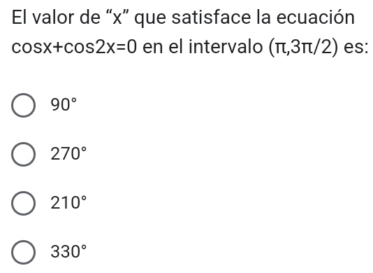 El valor de “ x ” que satisface la ecuación
cos x+cos 2x=0 en el intervalo (π ,3 π/2) es:
90°
270°
210°
330°