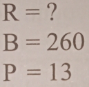 R= ?
B=260
P=13