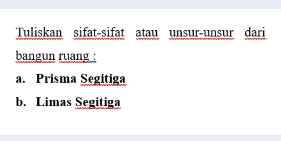 Tuliskan sifat-sifat atau unsur-unsur dari 
bangun ruang : 
a. Prisma Segitiga 
b. Limas Segitiga