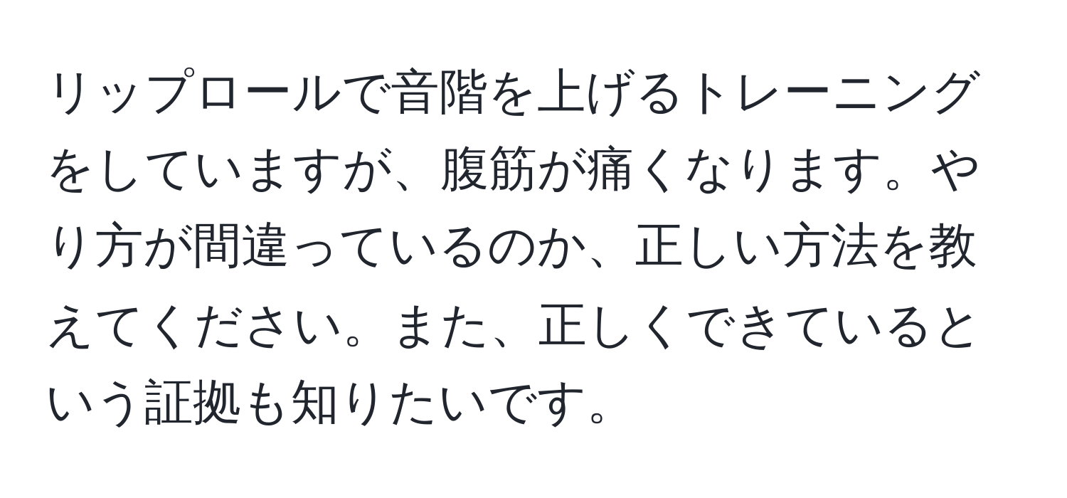 リップロールで音階を上げるトレーニングをしていますが、腹筋が痛くなります。やり方が間違っているのか、正しい方法を教えてください。また、正しくできているという証拠も知りたいです。