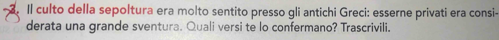 Il culto della sepoltura era molto sentito presso gli antichi Greci: esserne privati era consi- 
derata una grande sventura. Quali versi te lo confermano? Trascrivili.