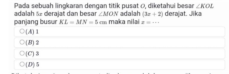 Pada sebuah lingkaran dengan titik pusat 0, diketahui besar ∠ KOL
adalah 5æ derajat dan besar ∠ MON adalah (3x+2) derajat. Jika
panjang busur KL=MN=5cm maka nilai x=·s _
(A) 1
(B) 2
(C) 3
(D) 5