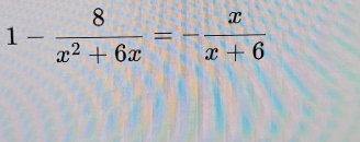 1- 8/x^2+6x =- x/x+6 