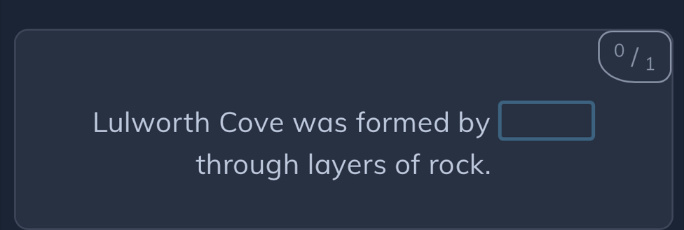 0 / 1 
Lulworth Cove was formed by □
through layers of rock.