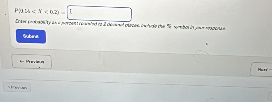 P(0.14
Enter probability as a percent rounded to 2 decimal places. Include the % symbol in your response. 
Submit 
Previous 
Next . 
Previous