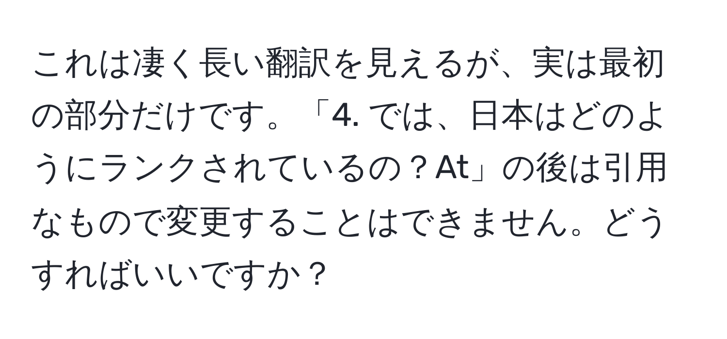 これは凄く長い翻訳を見えるが、実は最初の部分だけです。「4. では、日本はどのようにランクされているの？At」の後は引用なもので変更することはできません。どうすればいいですか？