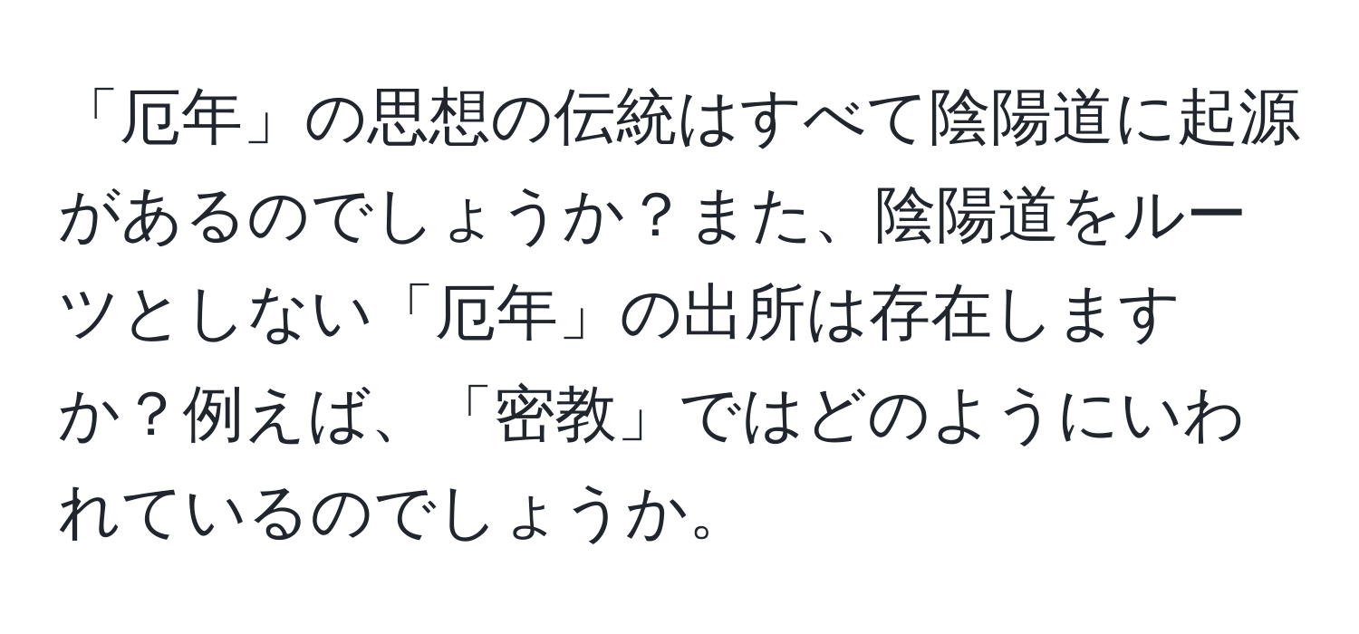 「厄年」の思想の伝統はすべて陰陽道に起源があるのでしょうか？また、陰陽道をルーツとしない「厄年」の出所は存在しますか？例えば、「密教」ではどのようにいわれているのでしょうか。