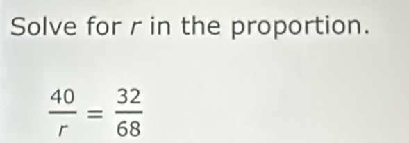 Solve for r in the proportion.
 40/r = 32/68 