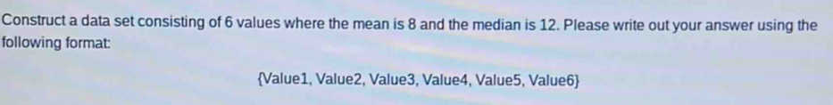 Construct a data set consisting of 6 values where the mean is 8 and the median is 12. Please write out your answer using the 
following format: 
Value1, Value2, Value3, Value4, Value5, Value6