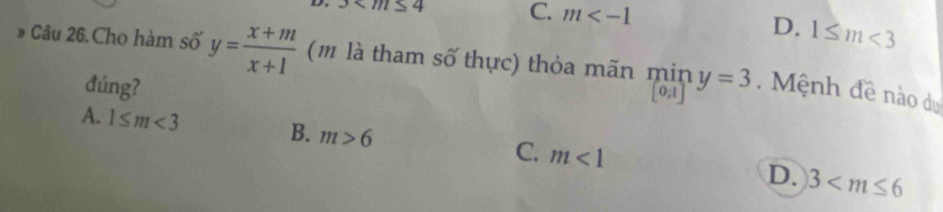 3
C. m
D. 1≤ m<3</tex> 
Câu 26.Cho hàm số y= (x+m)/x+1  (m là tham số thực) thỏa mãn min y=3. Mệnh đề nào du
đúng?
[0;1]
A. 1≤ m<3</tex> B. m>6 C. m<1</tex>
D. 3