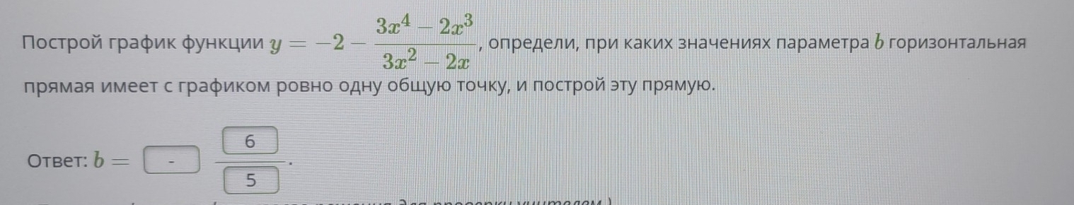 Ποсτροй граφиκ φунκции y=-2- (3x^4-2x^3)/3x^2-2x  , определиΒ πри Κаких значениях πараметра δ горизонтальная 
πрямая имеетс граφиком ровно одну обшуюо точкуΡ и πострой эту πрямую. 
Otbet: b= -frac  6 5.