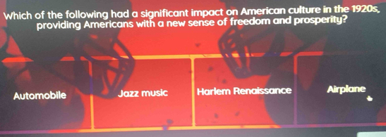 Which of the following had a significant impact on American culture in the 1920s.
providing Americans with a new sense of freedom and prosperity?
Automobile Jazz music Harlem Renaissance Airplane