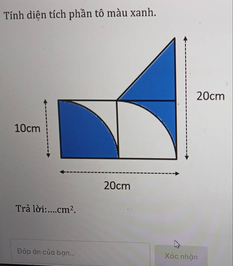 Tính diện tích phần tô màu xanh.
20cm
10cm
20cm
Trả lời: .. cm^2. 
Đáp án của bạn... Xác nhận