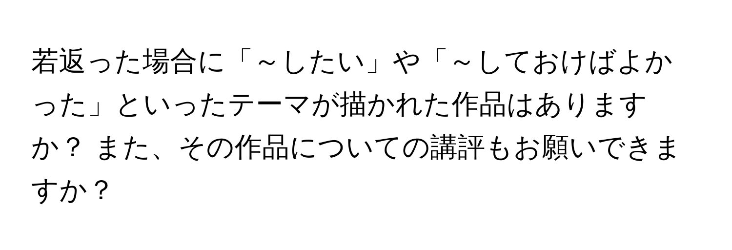 若返った場合に「～したい」や「～しておけばよかった」といったテーマが描かれた作品はありますか？ また、その作品についての講評もお願いできますか？