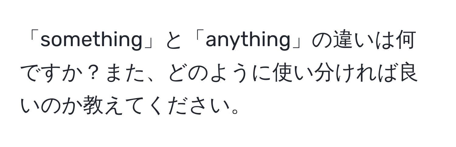 「something」と「anything」の違いは何ですか？また、どのように使い分ければ良いのか教えてください。