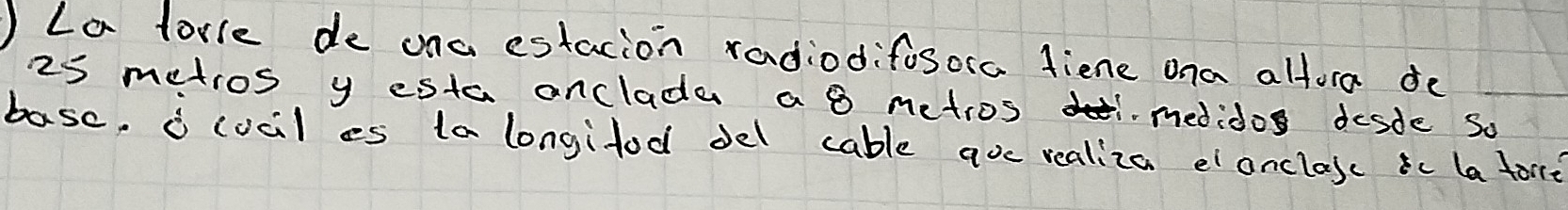 )La tovle de ona estacion radiodifosora fiene ona alfora de
25 metros y esta anclade a 8 metros medidos desde so 
basc, icocil es ta longifod del cable ave realiza eanclasc ic la fore