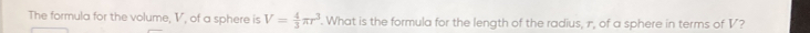 The formula for the volume, V, of a sphere is V= 4/3 π r^3. What is the formula for the length of the radius, 1, of a sphere in terms of V?