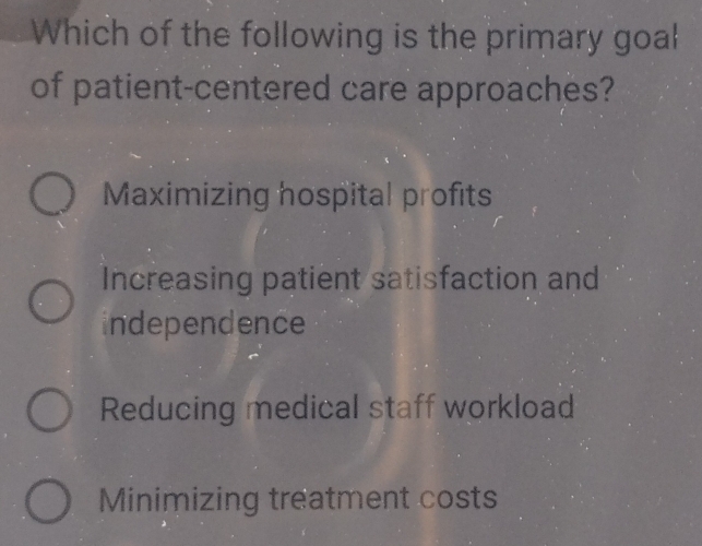 Which of the following is the primary goal
of patient-centered care approaches?
Maximizing hospital profits
Increasing patient satisfaction and
independence
Reducing medical staff workload
Minimizing treatment costs