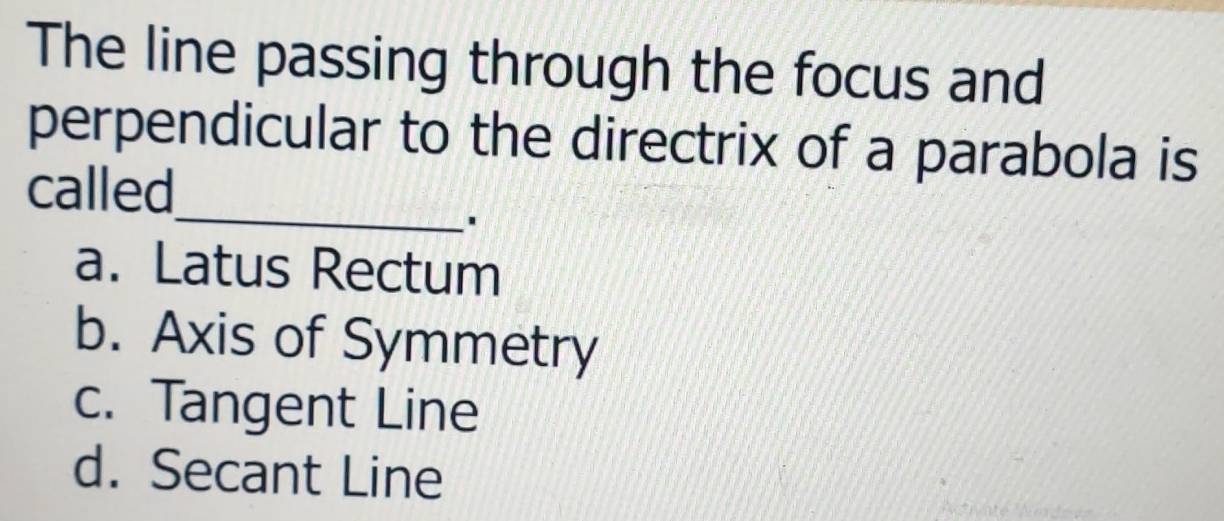 The line passing through the focus and
perpendicular to the directrix of a parabola is
_
called
.
a. Latus Rectum
b. Axis of Symmetry
c. Tangent Line
d. Secant Line