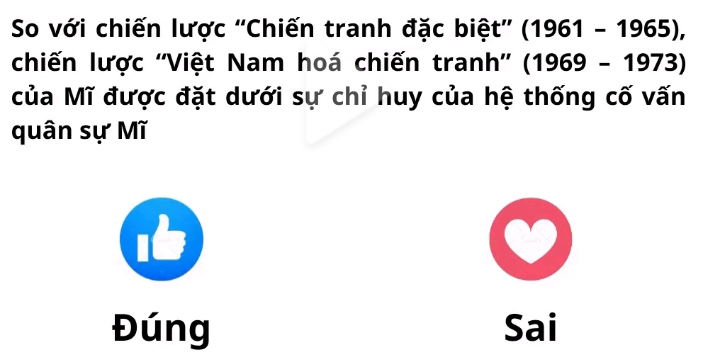 So với chiến lược ''Chiến tranh đặc biệt'' (1961-1965), 
chiến lược ''Việt Nam hoá chiến tranh'' (1969-1973)
của Mĩ được đặt dưới sự chỉ huy của hệ thống cố vấn 
quân sự Mĩ 
Đúng Sai