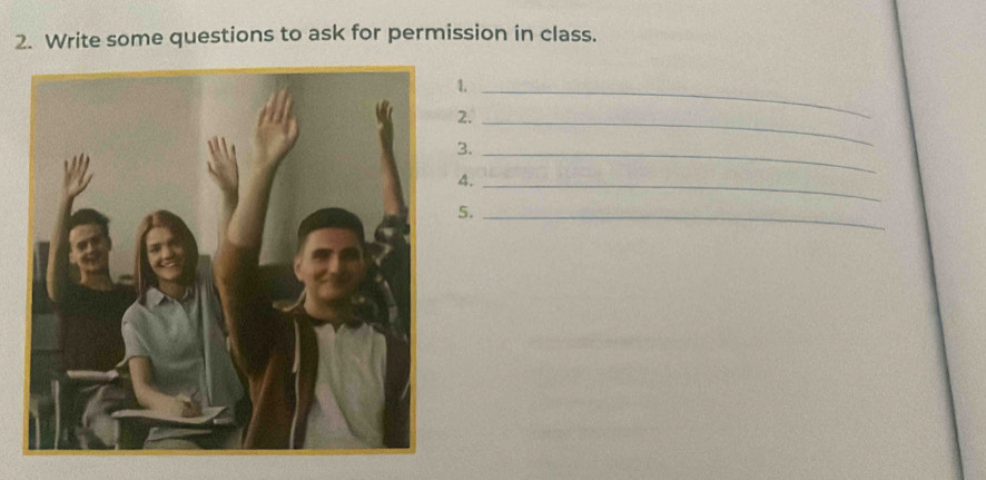 Write some questions to ask for permission in class. 
1._ 
2._ 
3._ 
4._ 
5._