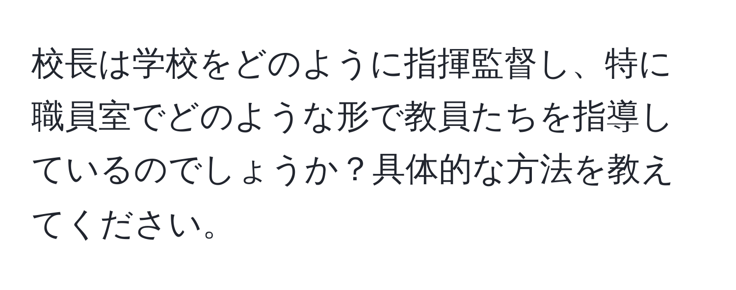 校長は学校をどのように指揮監督し、特に職員室でどのような形で教員たちを指導しているのでしょうか？具体的な方法を教えてください。