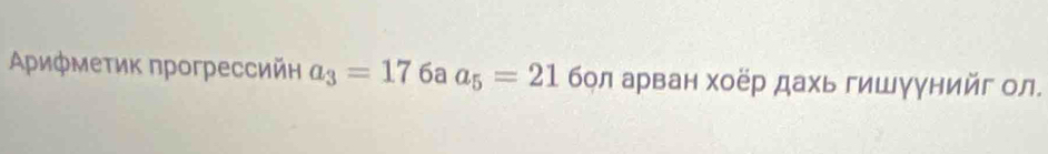 Αρифмеτик прогрессийн a_3=17 6a a_5=21 бол арван хоёр дахь гишγунийг ол.