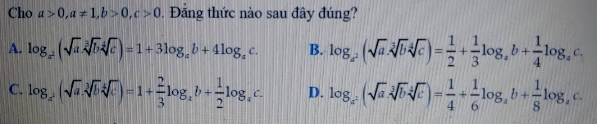 Cho a>0, a!= 1, b>0, c>0. Đăng thức nào sau đây đúng?
A. log _a^2(sqrt(a).sqrt[3](b)sqrt[4](c))=1+3log _ab+4log _ac. log _a^2(sqrt(a).sqrt[3](b)sqrt[4](c))= 1/2 + 1/3 log _ab+ 1/4 log _ac. 
B.
C. log _a^2(sqrt(a).sqrt[3](b)sqrt[4](c))=1+ 2/3 log _ab+ 1/2 log _ac.
D. log _a^2(sqrt(a)· sqrt[3](b)sqrt[4](c))= 1/4 + 1/6 log _ab+ 1/8 log _ac.