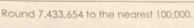 Round 7,433,654 to the nearest 100,000.