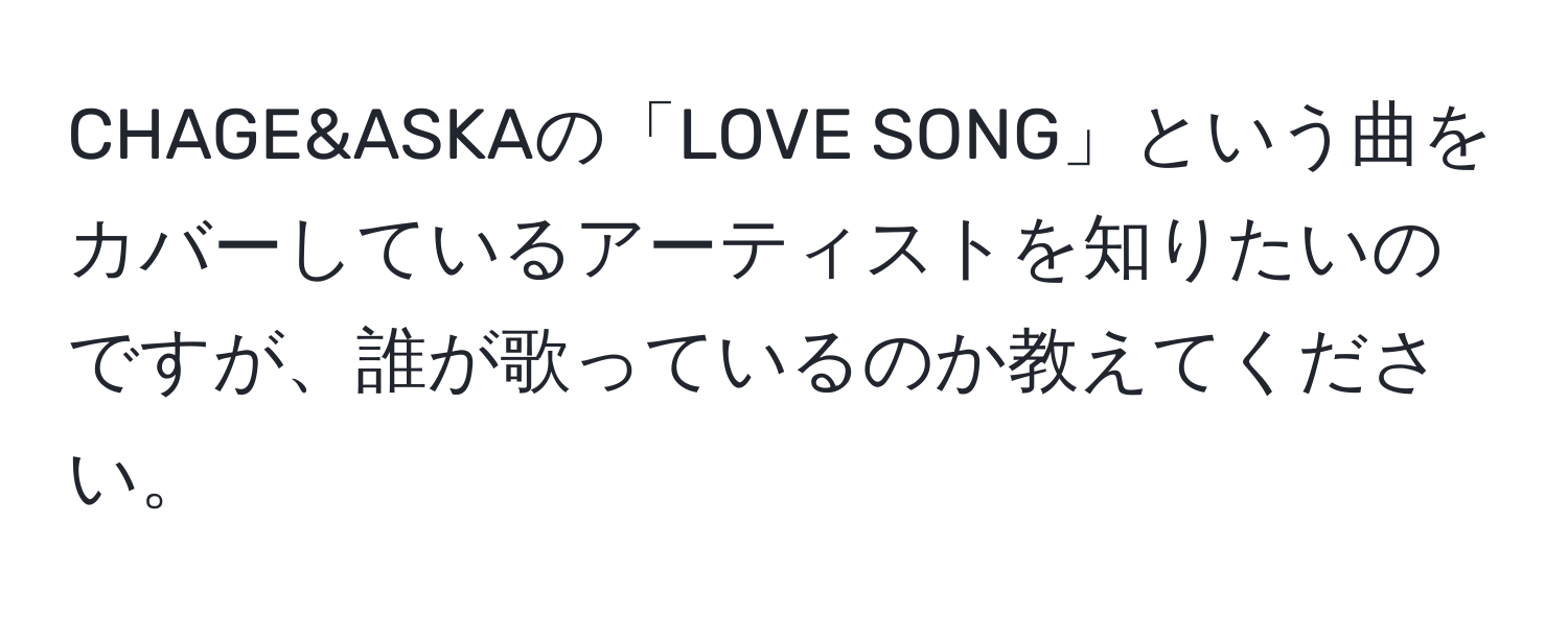 CHAGE&ASKAの「LOVE SONG」という曲をカバーしているアーティストを知りたいのですが、誰が歌っているのか教えてください。