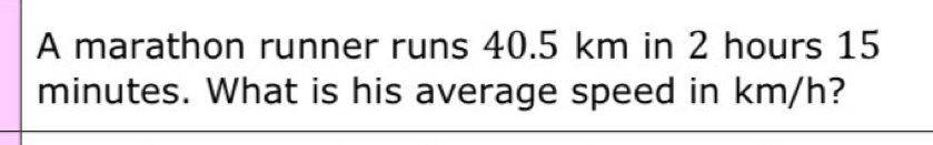 A marathon runner runs 40.5 km in 2 hours 15
minutes. What is his average speed in km/h?