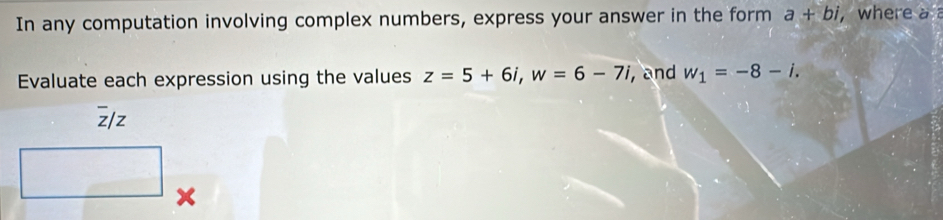 In any computation involving complex numbers, express your answer in the form a+bi , where a 
Evaluate each expression using the values z=5+6i,w=6-7i , and w_1=-8-i.