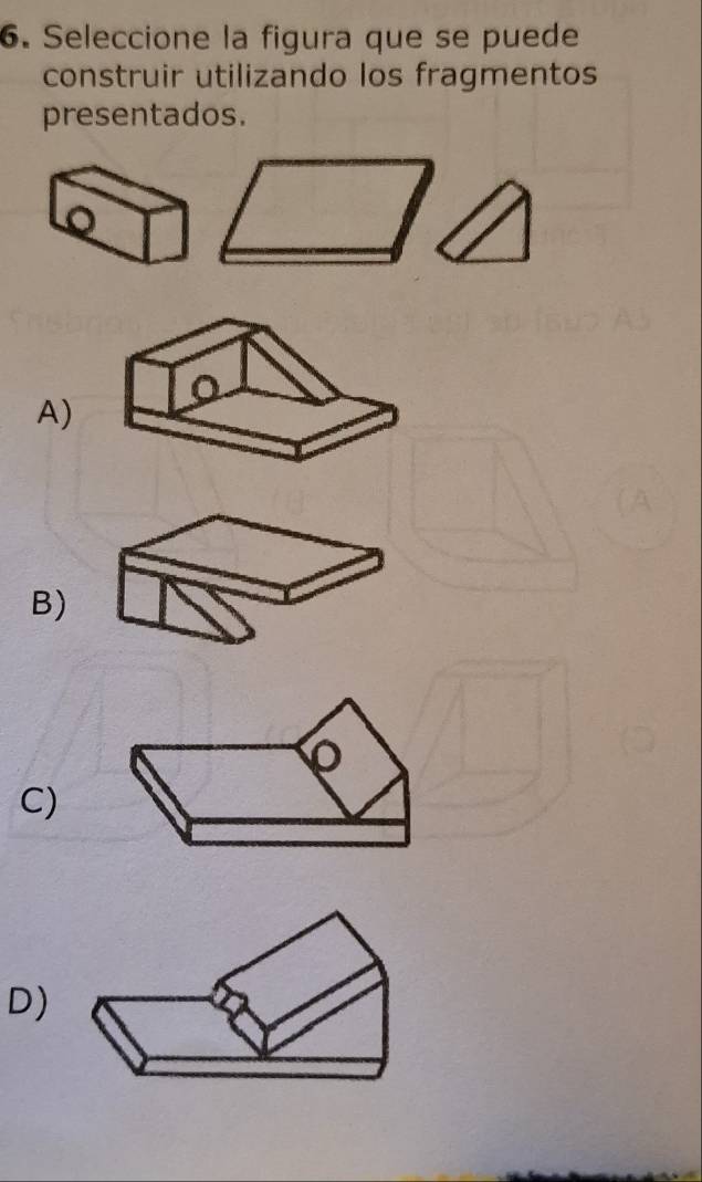 Seleccione la figura que se puede 
construir utilizando los fragmentos 
presentados. 
A) 
B) 
C) 
D)