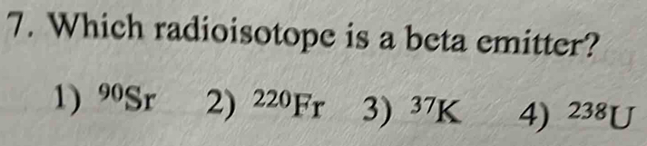 Which radioisotope is a beta emitter?
1) 90Sr 2) ^220Fr 3) ^37K 4) 238U