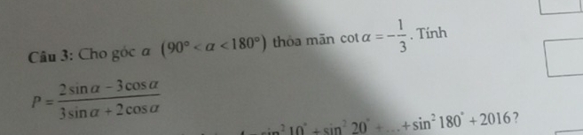 Cho góc a (90° <180°) thòa mān cot alpha =- 1/3 . Tính
P= (2sin alpha -3cos alpha )/3sin alpha +2cos alpha  
∴ n^210°+sin^220°+...+sin^2180°+2016 7