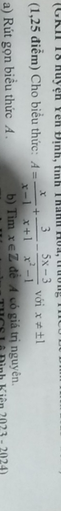 (GRI 18 huyện Yên Định, tinh Thành Hoa, trức 
(1,25 điểm) Cho biểu thức: A= x/x-1 + 3/x+1 - (5x-3)/x^2-1  với x!= ± 1
a) Rút gọn biểu thức A. b) 7 1m x∈ Z để A có giá trị nguyên. 
Lê Đình Kiên 2023 - 2024)