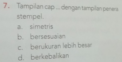 Tampilan cap ... dengan tampilan penera
stempel.
a. simetris
b. bersesuaian
c. berukuran lebih besar
d. berkebalikan