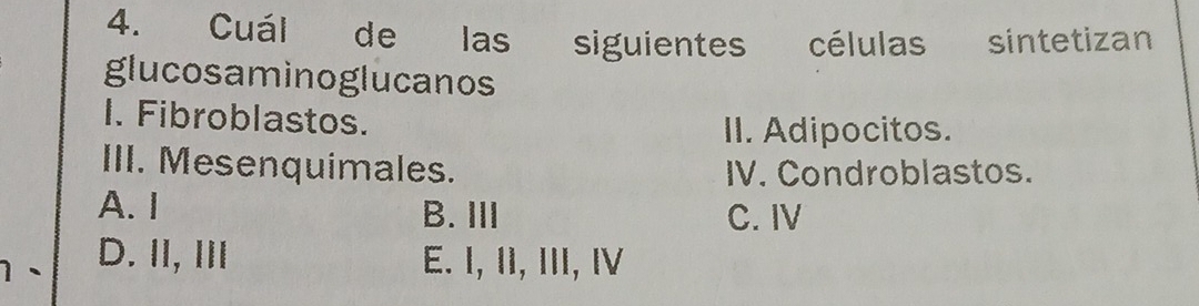 Cuál de las siguientes células sintetizan
glucosaminoglucanos
I. Fibroblastos.
II. Adipocitos.
III. Mesenquimales. IV. Condroblastos.
A. I B. ⅢII C. IV
D. ⅡI, Ⅲ E. I, II, III, Ⅳ